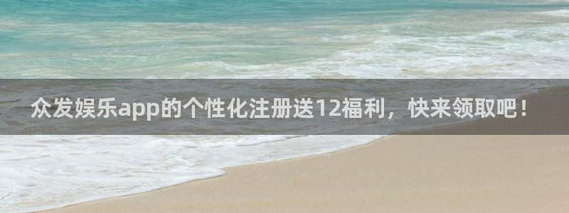 mg不朽情缘3平台登录注册：众发娱乐app的个性化注册送12福利，快来领取吧！