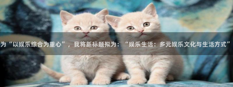 mg不朽情缘体育和杏耀是哪个公司的：为“以娱乐综合为重心”，我将新标题拟为：“娱