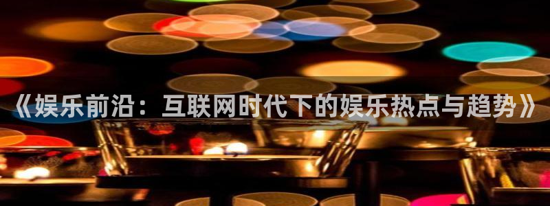 mg不朽情缘平台招商：《娱乐前沿：互联网时代下的娱乐热点与趋势》
