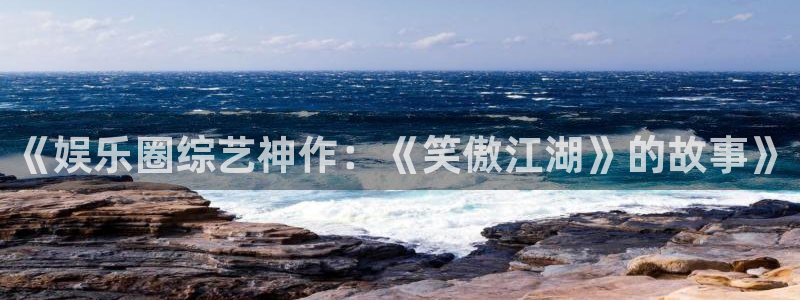 mg不朽情缘f凯捷平台在线注册：《娱乐圈综艺神作：《笑傲江湖》的故事》