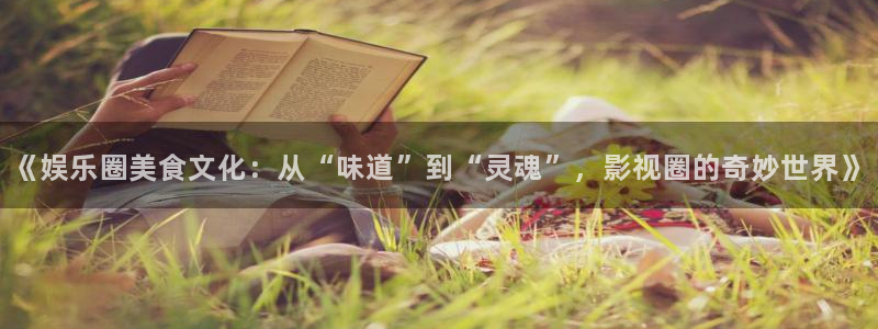 mg不朽情缘集团股票：《娱乐圈美食文化：从“味道”到“灵魂”，影视圈的奇妙世界》