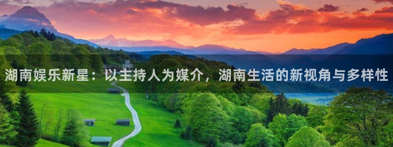 mg不朽情缘4平台注册：湖南娱乐新星：以主持人为媒介，湖南生活的新视角与多样性