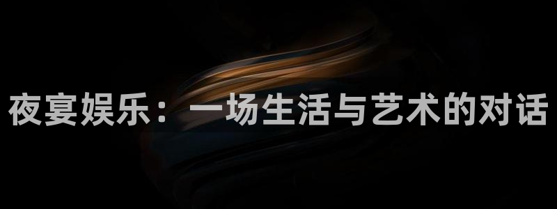 mg不朽情缘f凯捷平台在线注册：夜宴娱乐：一场生活与艺术的对话